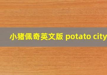 小猪佩奇英文版 potato city